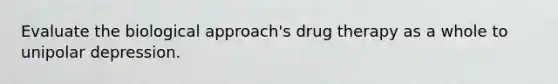 Evaluate the biological approach's drug therapy as a whole to unipolar depression.