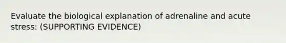 Evaluate the biological explanation of adrenaline and acute stress: (SUPPORTING EVIDENCE)