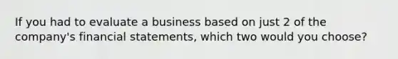 If you had to evaluate a business based on just 2 of the company's <a href='https://www.questionai.com/knowledge/kFBJaQCz4b-financial-statements' class='anchor-knowledge'>financial statements</a>, which two would you choose?