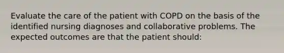 Evaluate the care of the patient with COPD on the basis of the identified nursing diagnoses and collaborative problems. The expected outcomes are that the patient should: