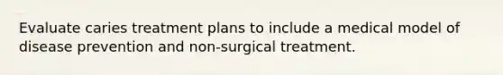 Evaluate caries treatment plans to include a medical model of disease prevention and non-surgical treatment.