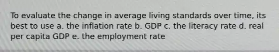 To evaluate the change in average living standards over time, its best to use a. the inflation rate b. GDP c. the literacy rate d. real per capita GDP e. the employment rate