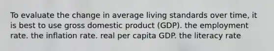 To evaluate the change in average living standards over time, it is best to use <a href='https://www.questionai.com/knowledge/kJPHGCSDAr-gross-domestic-product' class='anchor-knowledge'>gross domestic product</a> (GDP). the employment rate. the inflation rate. real per capita GDP. the literacy rate