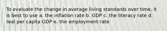 To evaluate the change in average living standards over time, it is best to use a. the inflation rate b. GDP c. the literacy rate d. real per capita GDP e. the employment rate