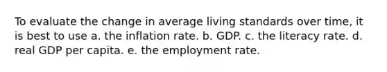 To evaluate the change in average living standards over time, it is best to use a. the inflation rate. b. GDP. c. the literacy rate. d. real GDP per capita. e. the employment rate.