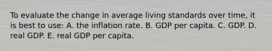 To evaluate the change in average living standards over time, it is best to use: A. the inflation rate. B. GDP per capita. C. GDP. D. real GDP. E. real GDP per capita.