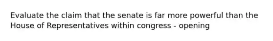 Evaluate the claim that the senate is far more powerful than the House of Representatives within congress - opening