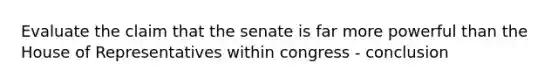 Evaluate the claim that the senate is far more powerful than the House of Representatives within congress - conclusion