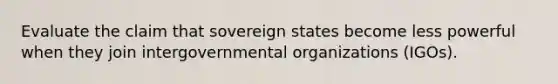 Evaluate the claim that sovereign states become less powerful when they join intergovernmental organizations (IGOs).