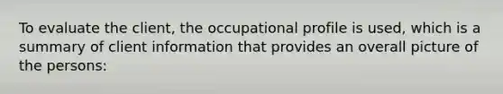 To evaluate the client, the occupational profile is used, which is a summary of client information that provides an overall picture of the persons: