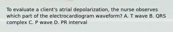 To evaluate a client's atrial depolarization, the nurse observes which part of the electrocardiogram waveform? A. T wave B. QRS complex C. P wave D. PR interval