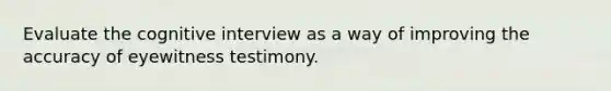 Evaluate the cognitive interview as a way of improving the accuracy of eyewitness testimony.