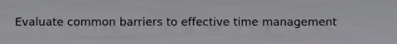 Evaluate common barriers to effective time management