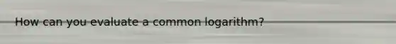 How can you evaluate a common logarithm?