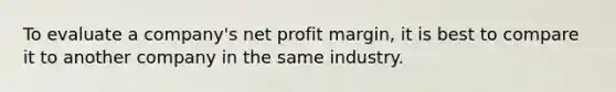 To evaluate a company's net profit margin, it is best to compare it to another company in the same industry.