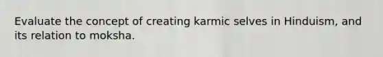 Evaluate the concept of creating karmic selves in Hinduism, and its relation to moksha.