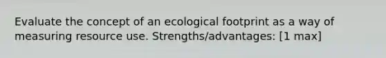 Evaluate the concept of an ecological footprint as a way of measuring resource use. Strengths/advantages: [1 max]