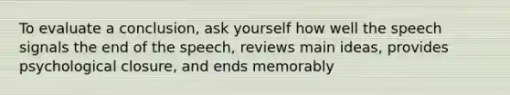 To evaluate a conclusion, ask yourself how well the speech signals the end of the speech, reviews main ideas, provides psychological closure, and ends memorably