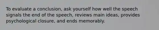 To evaluate a conclusion, ask yourself how well the speech signals the end of the speech, reviews main ideas, provides psychological closure, and ends memorably.