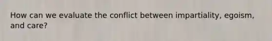 How can we evaluate the conflict between impartiality, egoism, and care?