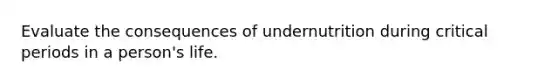 Evaluate the consequences of undernutrition during critical periods in a person's life.