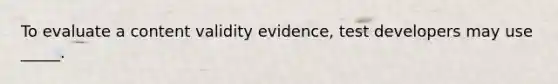 To evaluate a content validity evidence, test developers may use _____.