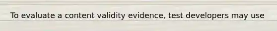 To evaluate a content validity evidence, test developers may use