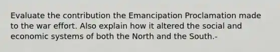 Evaluate the contribution the Emancipation Proclamation made to the war effort. Also explain how it altered the social and economic systems of both the North and the South.-