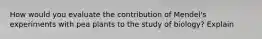 How would you evaluate the contribution of Mendel's experiments with pea plants to the study of biology? Explain