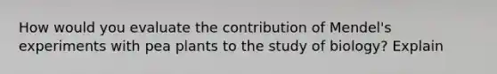 How would you evaluate the contribution of Mendel's experiments with pea plants to the study of biology? Explain