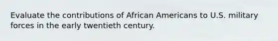 Evaluate the contributions of African Americans to U.S. military forces in the early twentieth century.