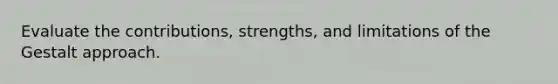 Evaluate the contributions, strengths, and limitations of the Gestalt approach.