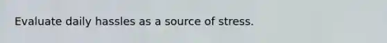 Evaluate daily hassles as a source of stress.