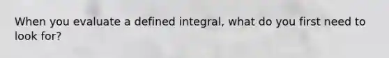 When you evaluate a defined integral, what do you first need to look for?