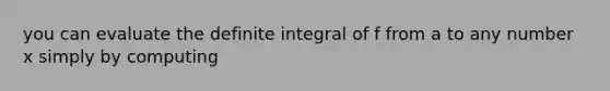 you can evaluate the definite integral of f from a to any number x simply by computing