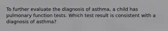 To further evaluate the diagnosis of asthma, a child has pulmonary function tests. Which test result is consistent with a diagnosis of asthma?