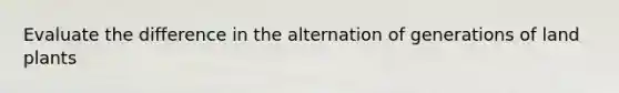 Evaluate the difference in the alternation of generations of land plants