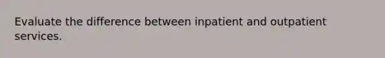 Evaluate the difference between inpatient and outpatient services.