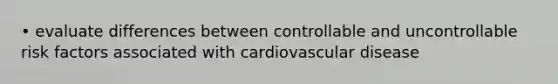 • evaluate differences between controllable and uncontrollable risk factors associated with cardiovascular disease