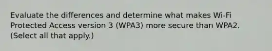 Evaluate the differences and determine what makes Wi-Fi Protected Access version 3 (WPA3) more secure than WPA2. (Select all that apply.)