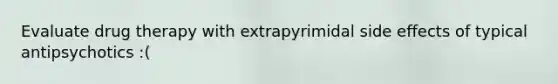 Evaluate drug therapy with extrapyrimidal side effects of typical antipsychotics :(