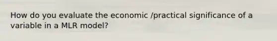 How do you evaluate the economic /practical significance of a variable in a MLR model?