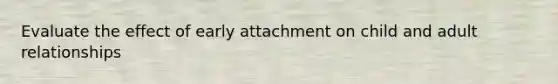Evaluate the effect of early attachment on child and adult relationships