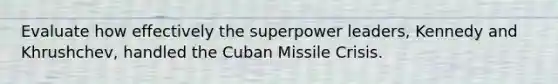 Evaluate how effectively the superpower leaders, Kennedy and Khrushchev, handled the Cuban Missile Crisis.