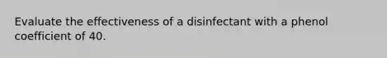 Evaluate the effectiveness of a disinfectant with a phenol coefficient of 40.