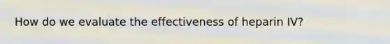 How do we evaluate the effectiveness of heparin IV?