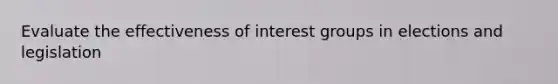 Evaluate the effectiveness of interest groups in elections and legislation