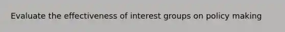 Evaluate the effectiveness of interest groups on policy making