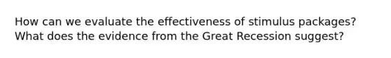 How can we evaluate the effectiveness of stimulus packages? What does the evidence from the Great Recession suggest?