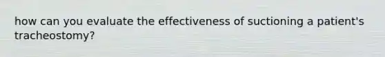 how can you evaluate the effectiveness of suctioning a patient's tracheostomy?